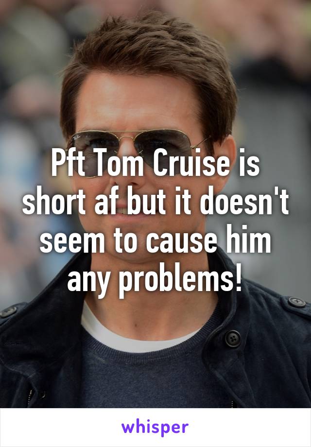 Pft Tom Cruise is short af but it doesn't seem to cause him any problems!