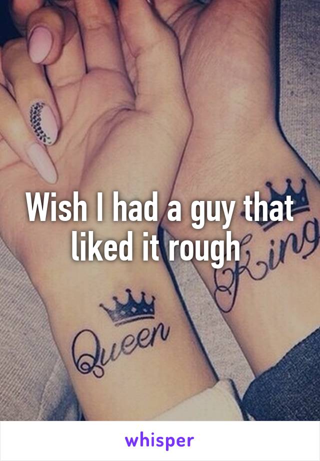 Wish I had a guy that liked it rough 