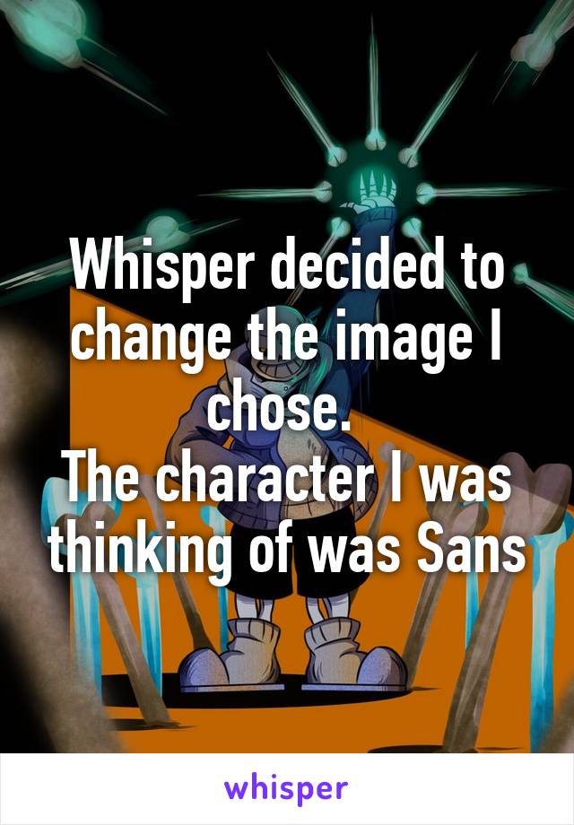 Whisper decided to change the image I chose. 
The character I was thinking of was Sans