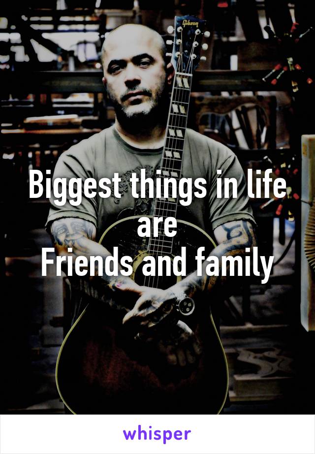 Biggest things in life are
Friends and family