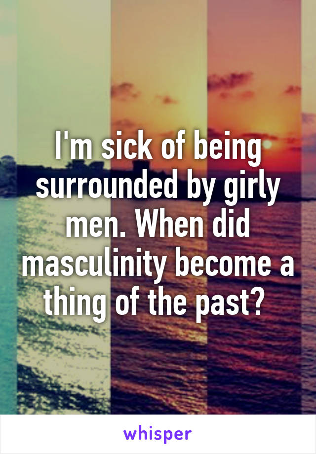 I'm sick of being surrounded by girly men. When did masculinity become a thing of the past? 