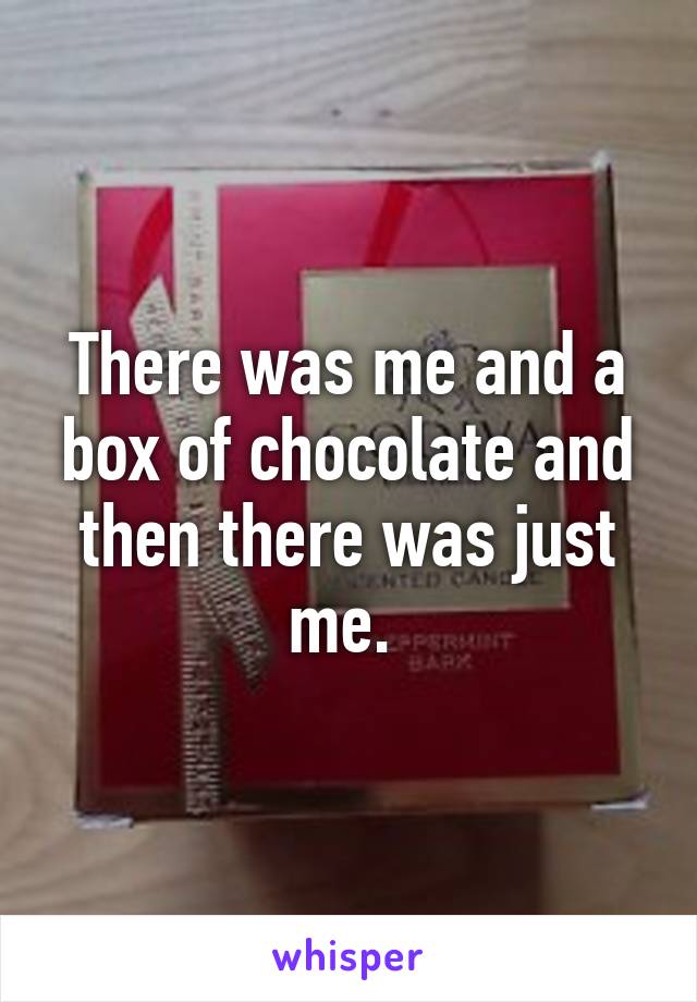 There was me and a box of chocolate and then there was just me. 