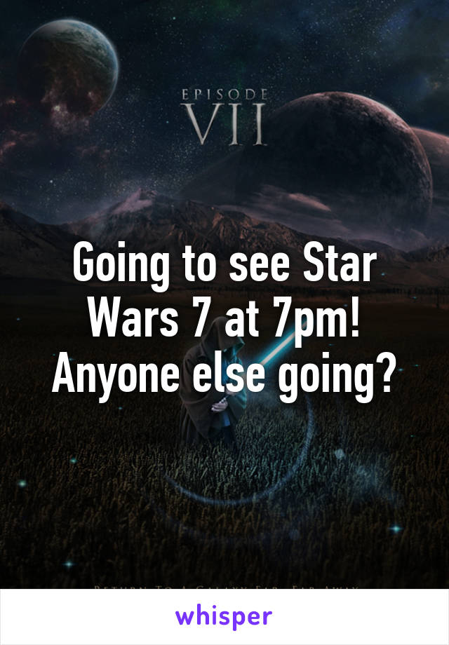 Going to see Star Wars 7 at 7pm! Anyone else going?