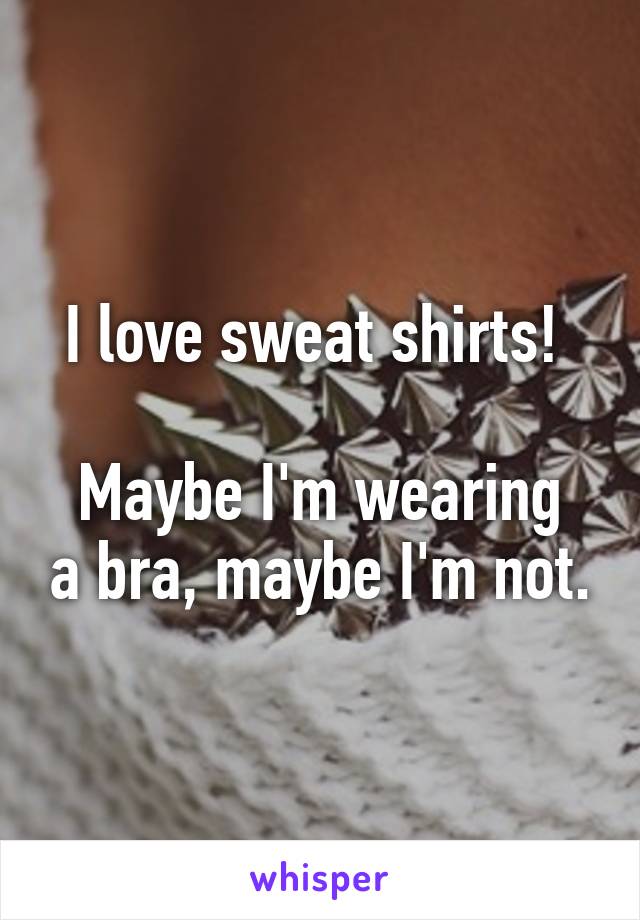 I love sweat shirts! 

Maybe I'm wearing a bra, maybe I'm not.