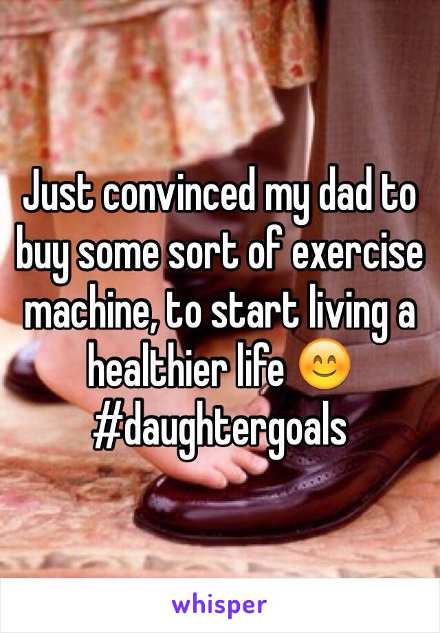 Just convinced my dad to buy some sort of exercise machine, to start living a healthier life 😊 #daughtergoals 