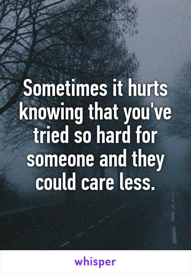 Sometimes it hurts knowing that you've tried so hard for someone and they could care less.