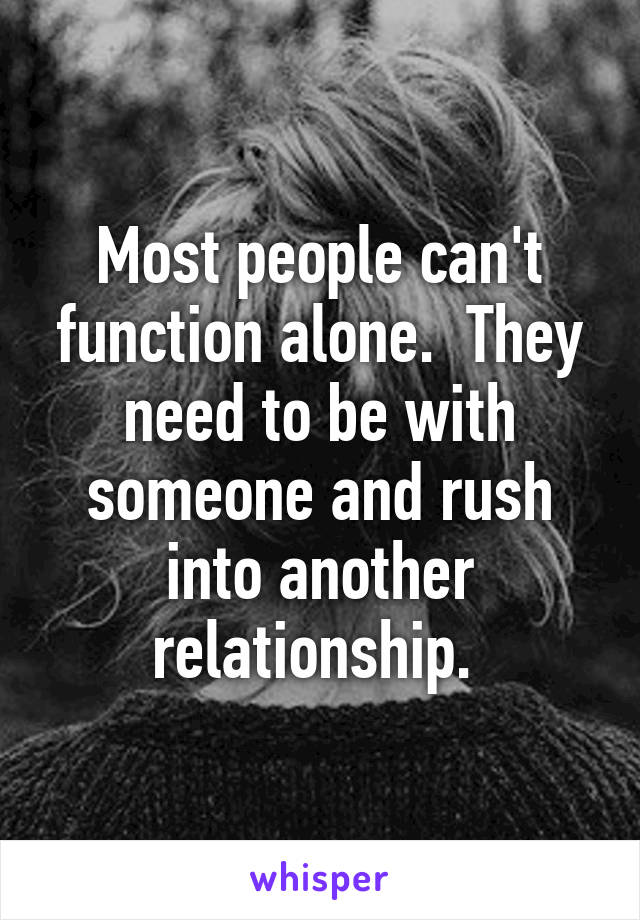 Most people can't function alone.  They need to be with someone and rush into another relationship. 