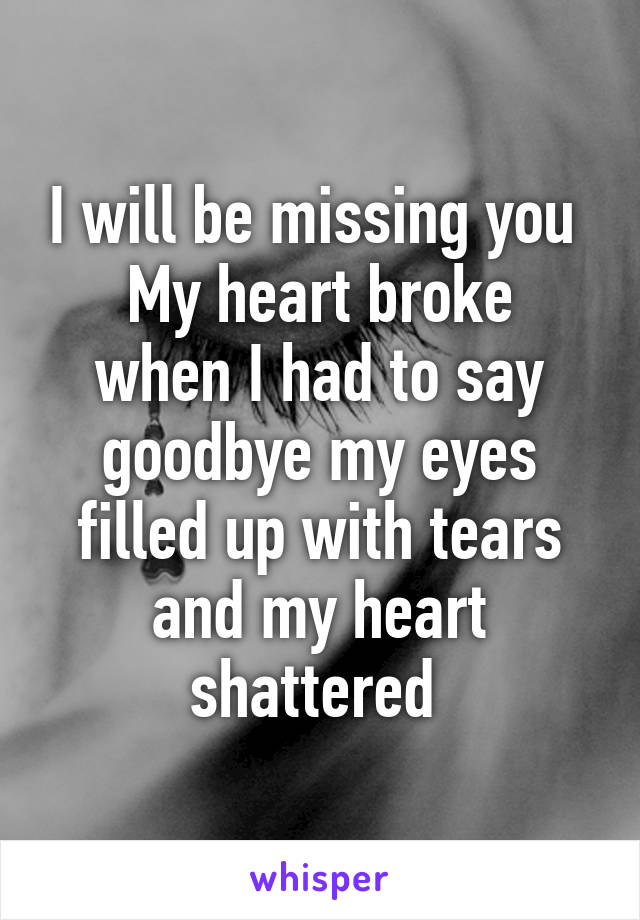 I will be missing you 
My heart broke when I had to say goodbye my eyes filled up with tears and my heart shattered 