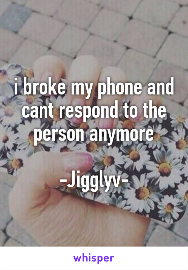 i broke my phone and cant respond to the person anymore

-Jigglyv-