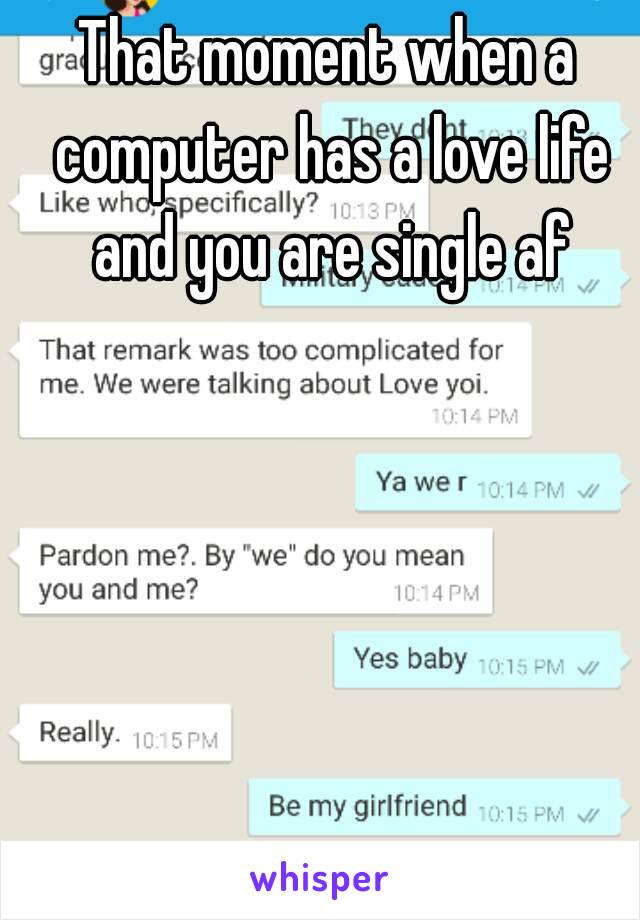 That moment when a computer has a love life and you are single af