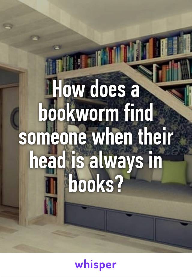 How does a bookworm find someone when their head is always in books?