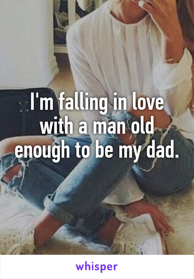 I'm falling in love with a man old enough to be my dad. 