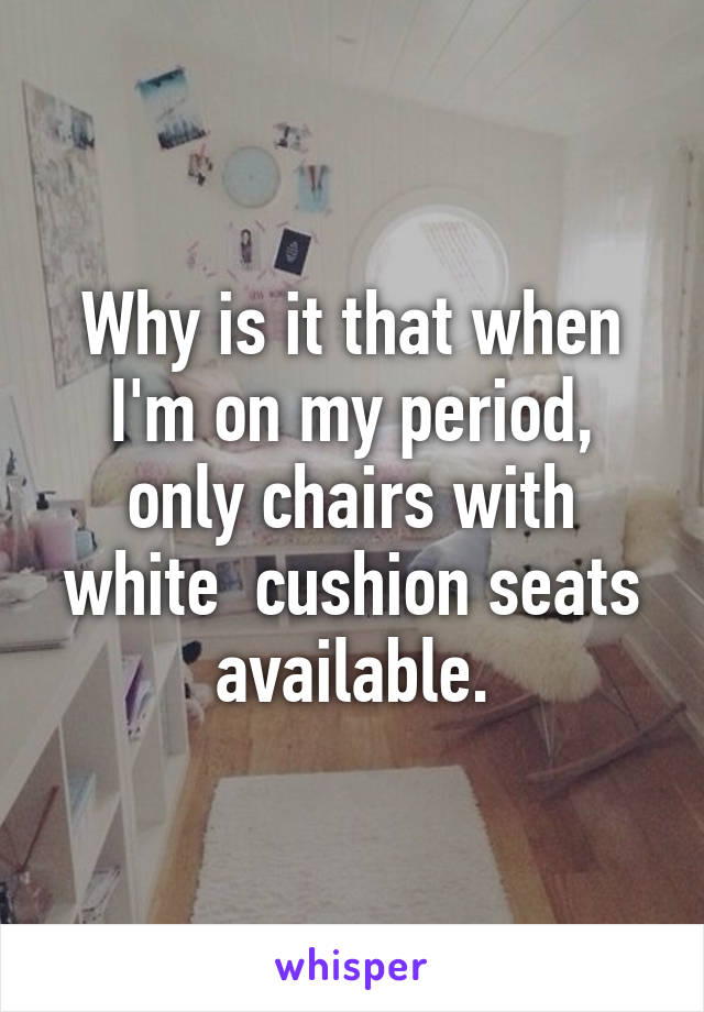 Why is it that when I'm on my period, only chairs with white  cushion seats available.