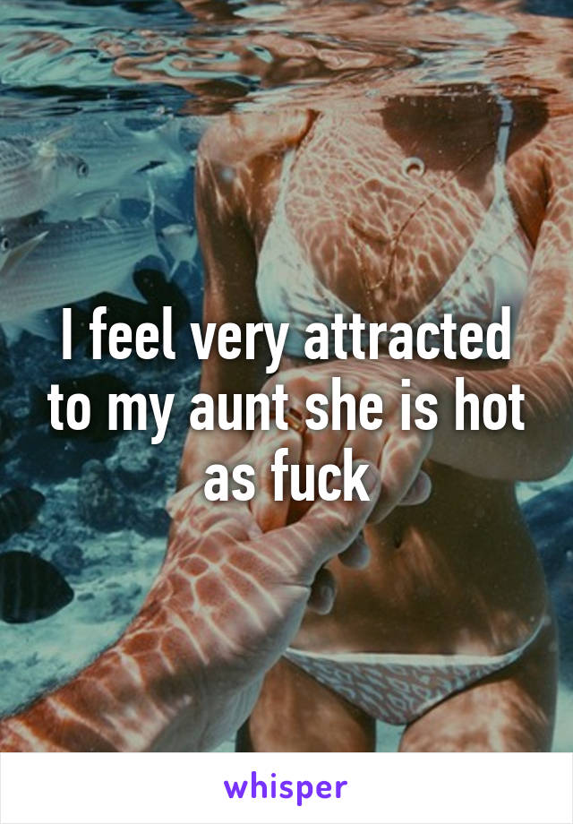 I feel very attracted to my aunt she is hot as fuck