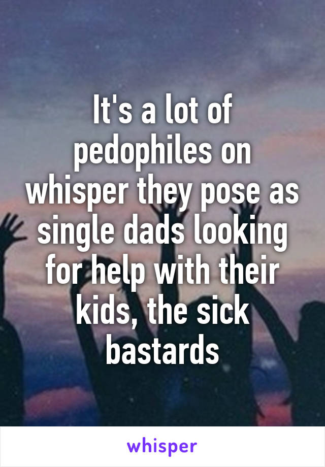 It's a lot of pedophiles on whisper they pose as single dads looking for help with their kids, the sick bastards