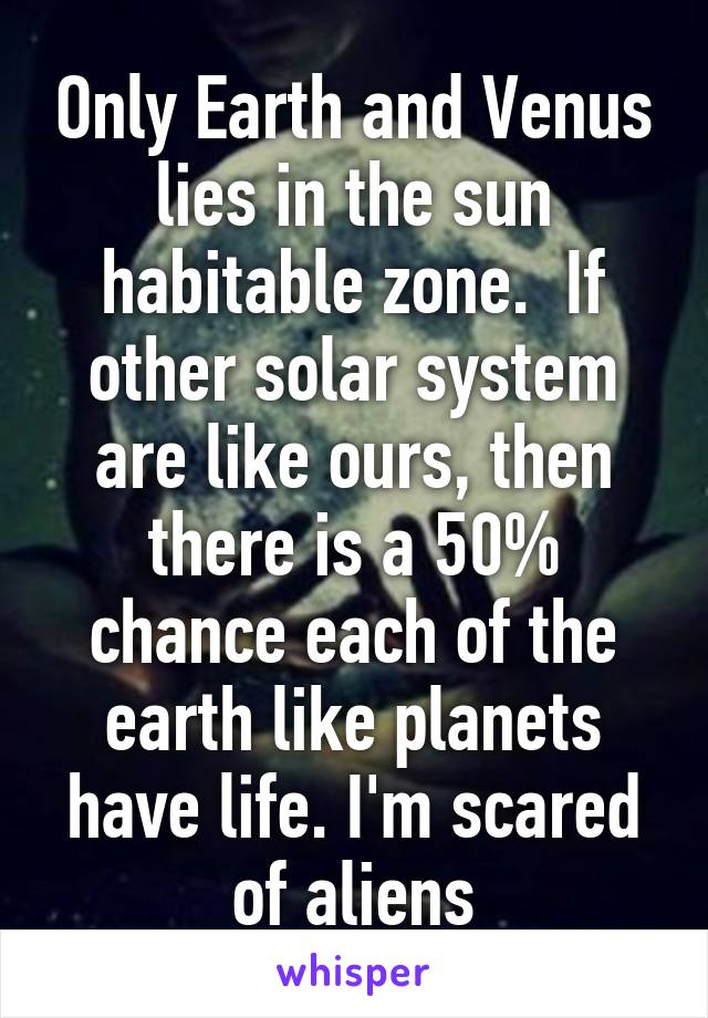 Only Earth and Venus lies in the sun habitable zone.  If other solar system are like ours, then there is a 50% chance each of the earth like planets have life. I'm scared of aliens