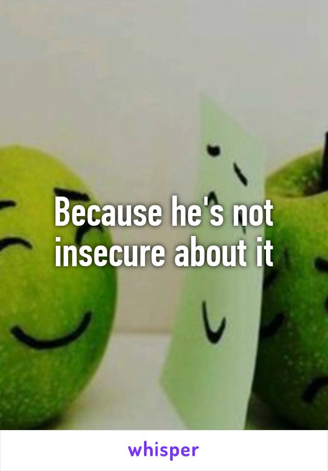 Because he's not insecure about it