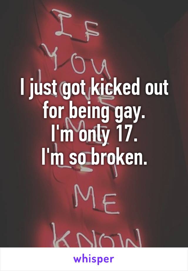 I just got kicked out for being gay.
I'm only 17.
I'm so broken.
