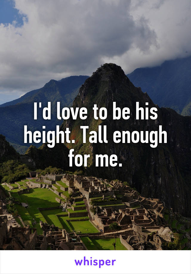 I'd love to be his height. Tall enough for me.