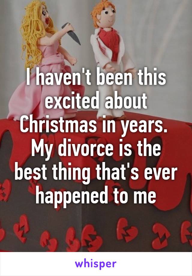 I haven't been this excited about Christmas in years. 
My divorce is the best thing that's ever happened to me