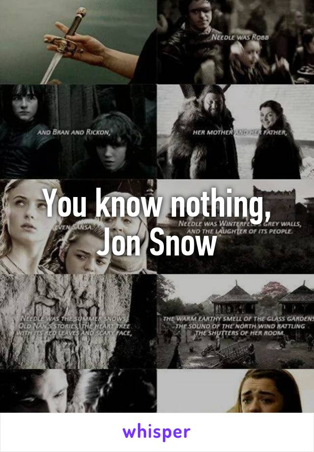 You know nothing, Jon Snow