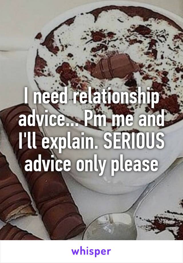 I need relationship advice... Pm me and I'll explain. SERIOUS advice only please