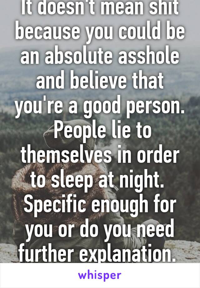 It doesn't mean shit because you could be an absolute asshole and believe that you're a good person.  People lie to themselves in order to sleep at night.  Specific enough for you or do you need further explanation.  If so, too bad