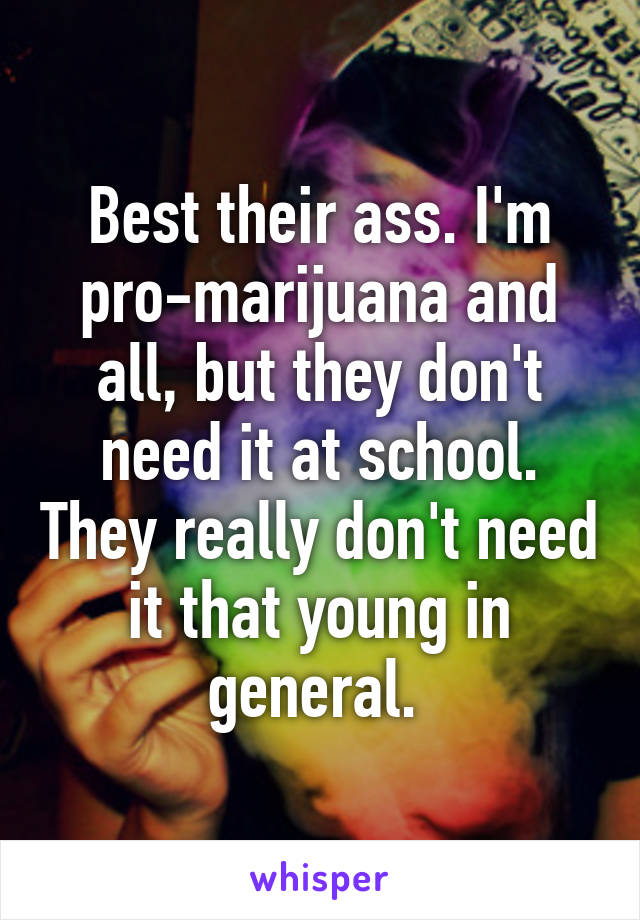 Best their ass. I'm pro-marijuana and all, but they don't need it at school. They really don't need it that young in general. 