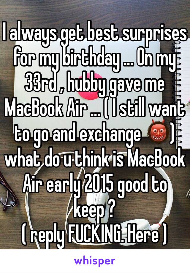 I always get best surprises for my birthday ... On my 33rd , hubby gave me MacBook Air ... ( I still want to go and exchange 👹) what do u think is MacBook Air early 2015 good to keep ? 
( reply FUCKING. Here ) 