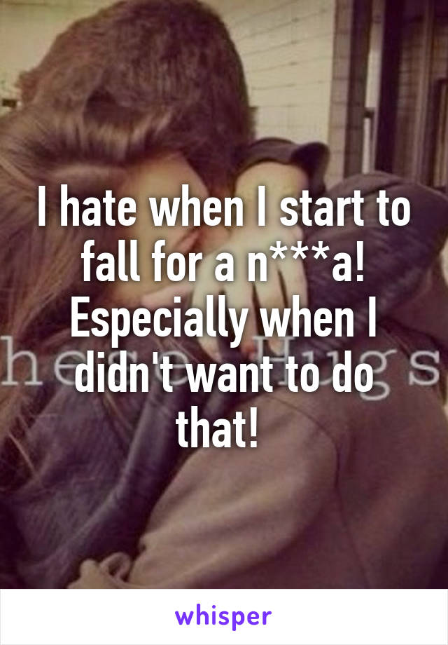 I hate when I start to fall for a n***a! Especially when I didn't want to do that! 