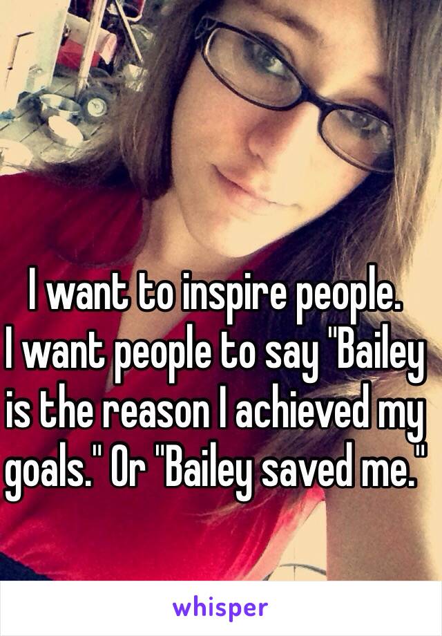 I want to inspire people.
I want people to say "Bailey is the reason I achieved my goals." Or "Bailey saved me."

