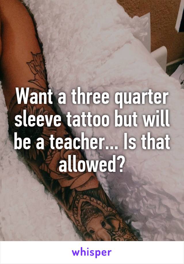 Want a three quarter sleeve tattoo but will be a teacher... Is that allowed?