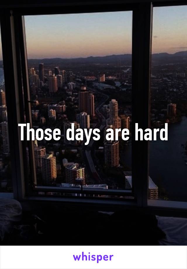 Those days are hard