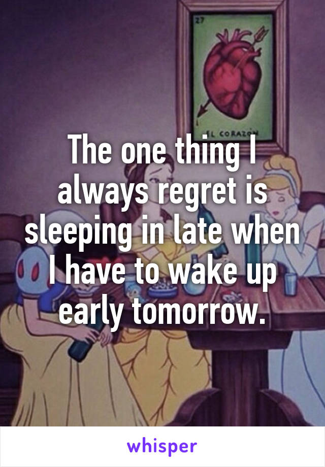 The one thing I always regret is sleeping in late when I have to wake up early tomorrow.