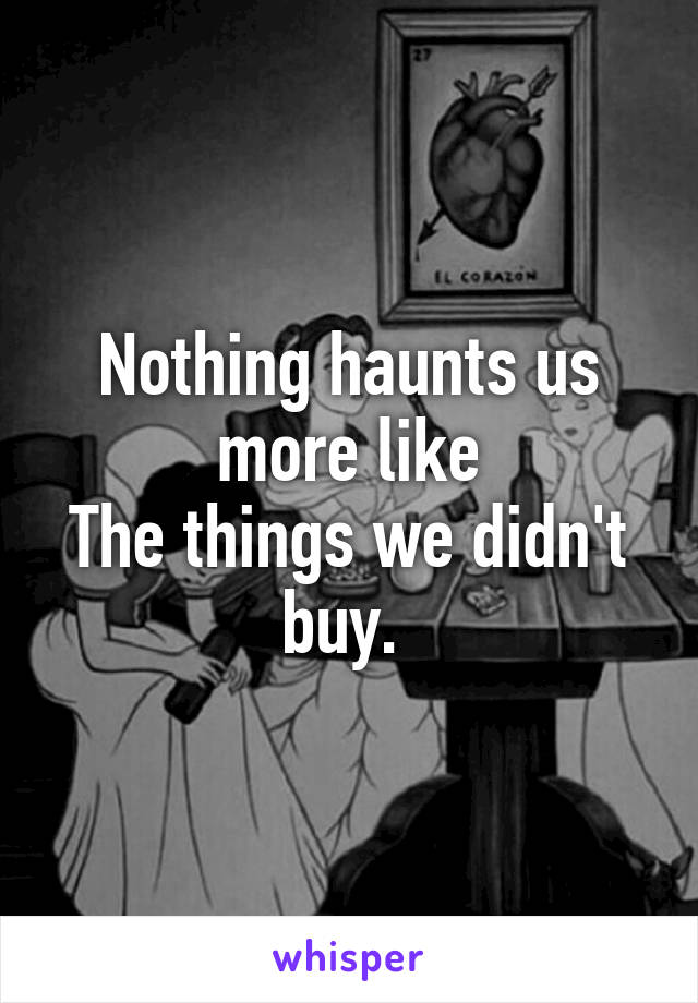 Nothing haunts us more like
The things we didn't buy. 