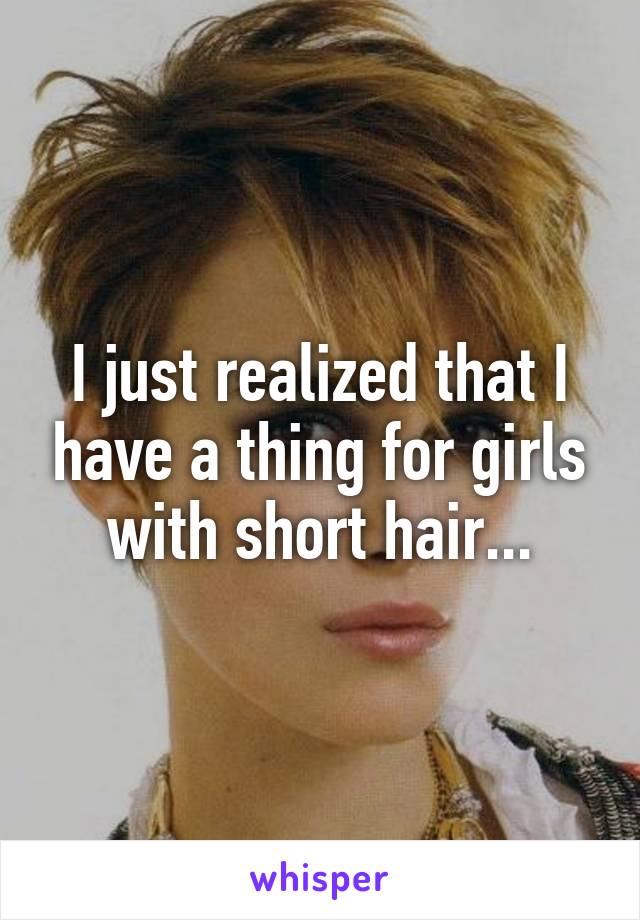 I just realized that I have a thing for girls with short hair...