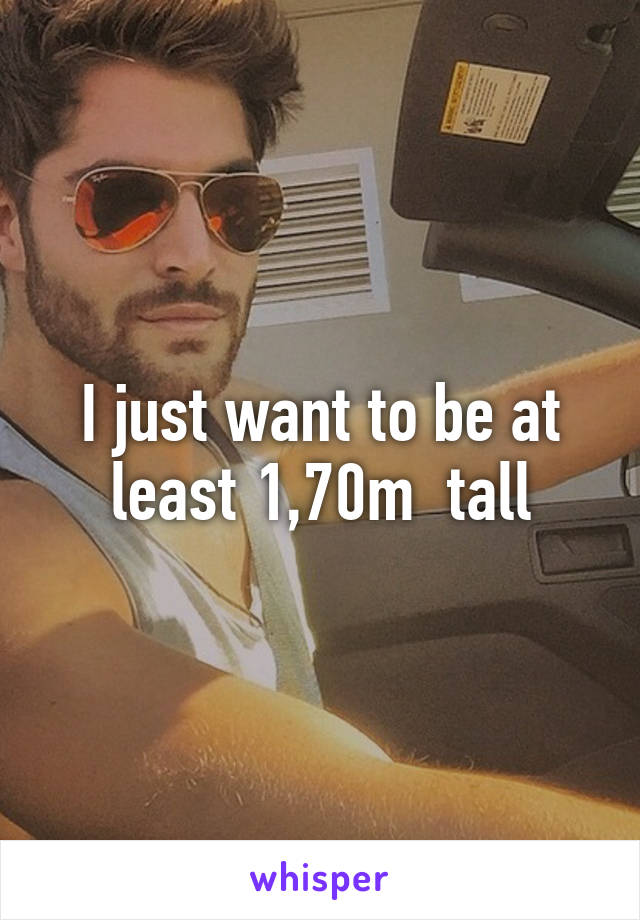 I just want to be at least 1,70m  tall