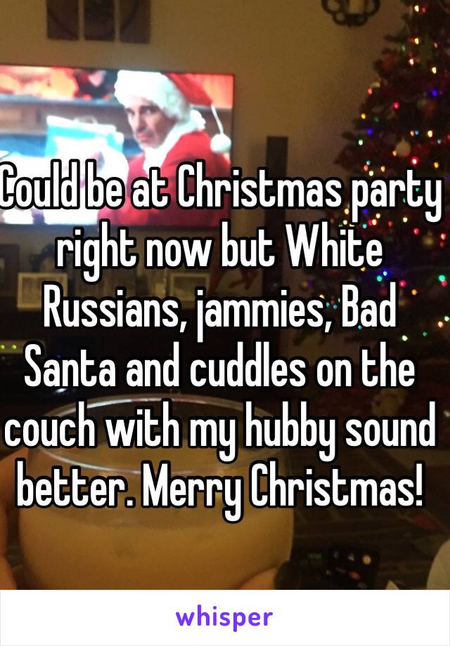 Could be at Christmas party right now but White Russians, jammies, Bad Santa and cuddles on the couch with my hubby sound better. Merry Christmas! 