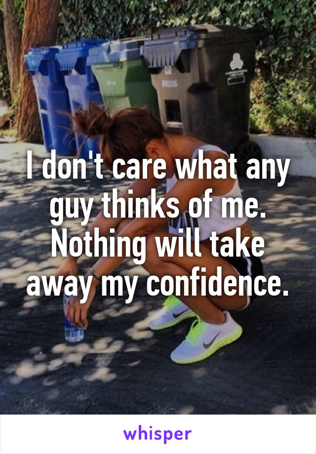 I don't care what any guy thinks of me. Nothing will take away my confidence.