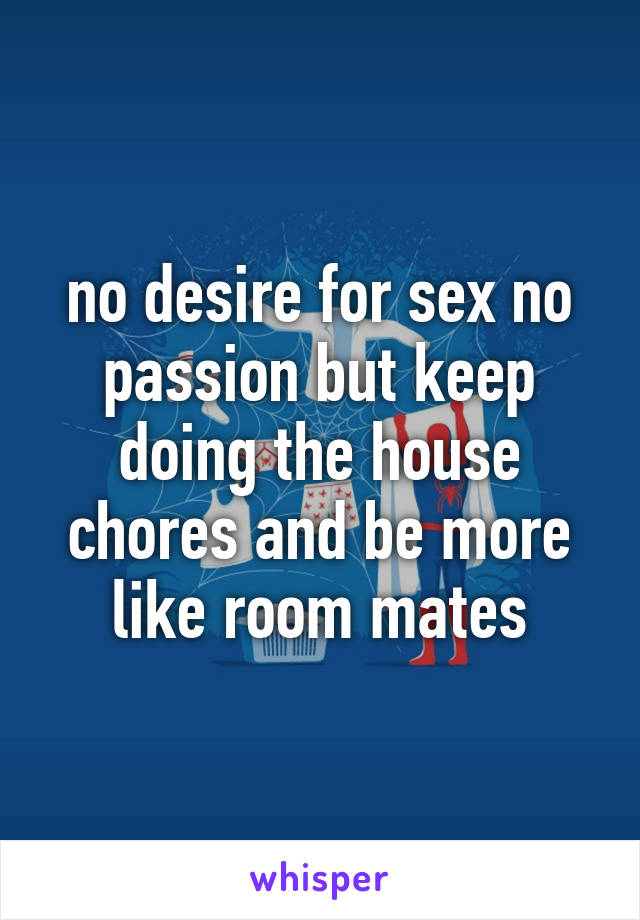 no desire for sex no passion but keep doing the house chores and be more like room mates