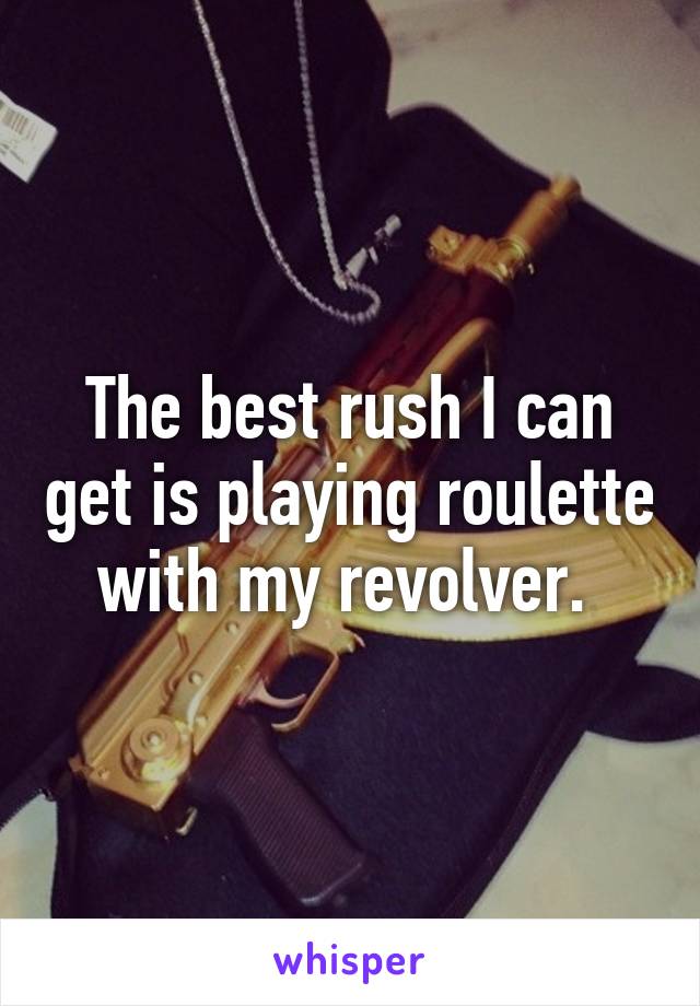 The best rush I can get is playing roulette with my revolver. 