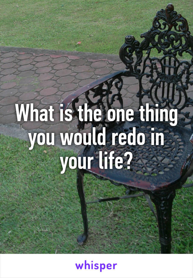 What is the one thing you would redo in your life?