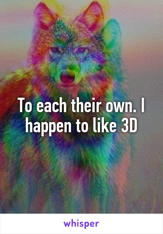 To each their own. I happen to like 3D