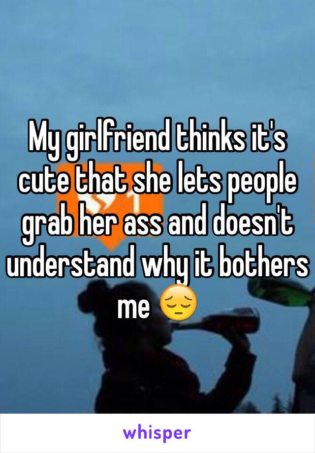 My girlfriend thinks it's cute that she lets people grab her ass and doesn't understand why it bothers me 😔