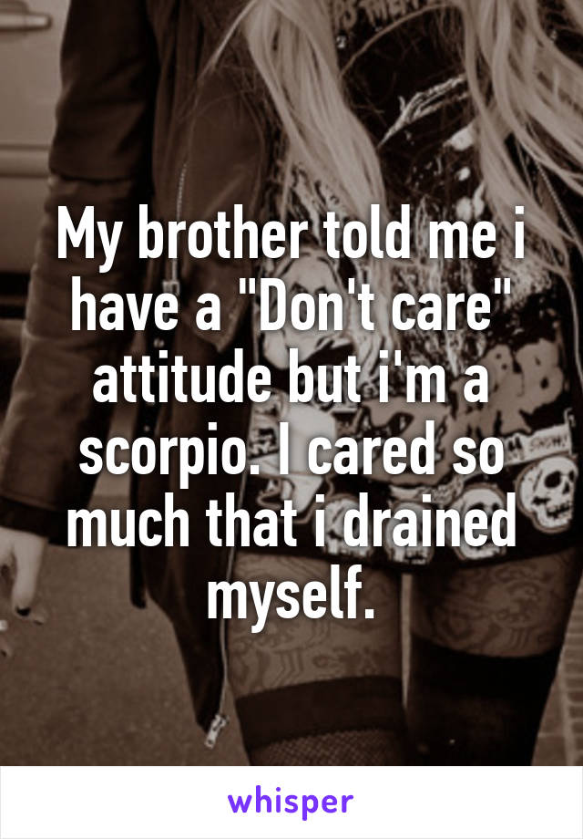 My brother told me i have a "Don't care" attitude but i'm a scorpio. I cared so much that i drained myself.