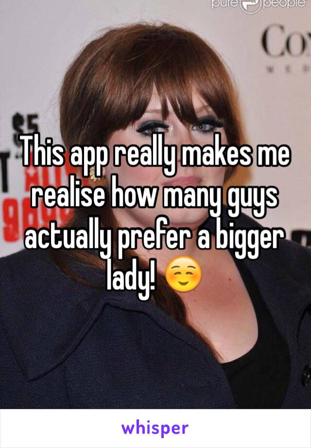 This app really makes me realise how many guys actually prefer a bigger lady! ☺️