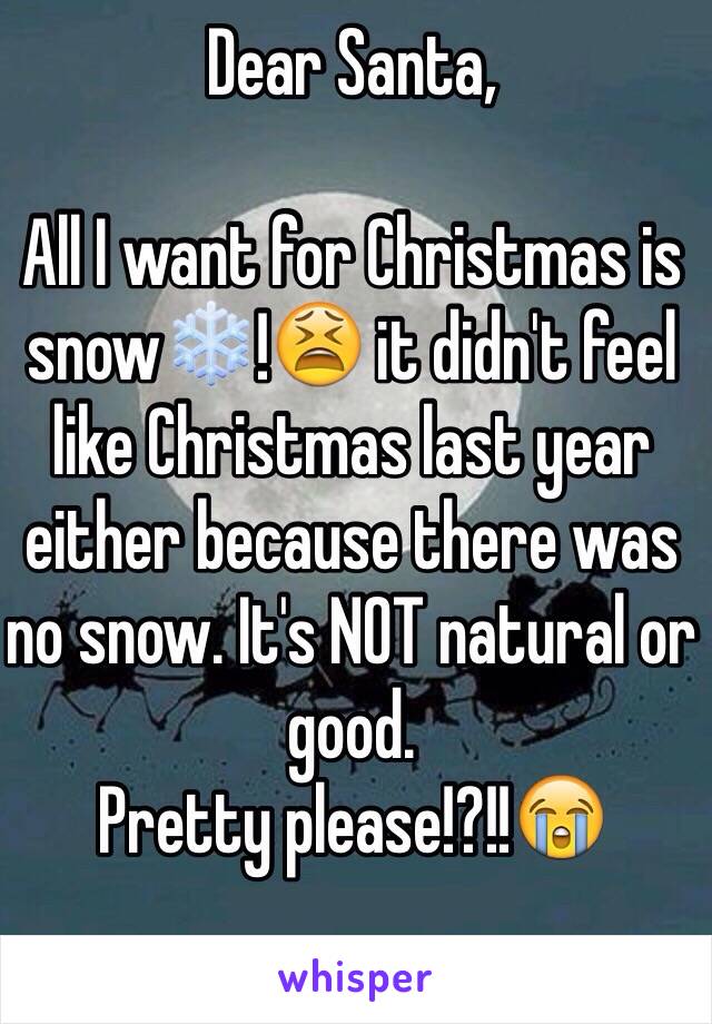 Dear Santa,

All I want for Christmas is snow❄️!😫 it didn't feel like Christmas last year either because there was no snow. It's NOT natural or good. 
Pretty please!?!!😭