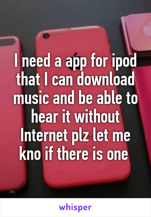 I need a app for ipod that I can download music and be able to hear it without Internet plz let me kno if there is one 