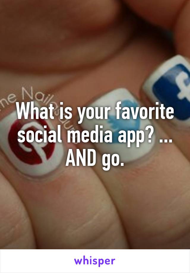 What is your favorite social media app? ... AND go.