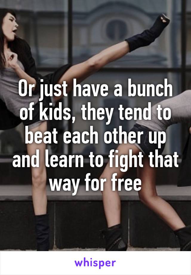 Or just have a bunch of kids, they tend to beat each other up and learn to fight that way for free